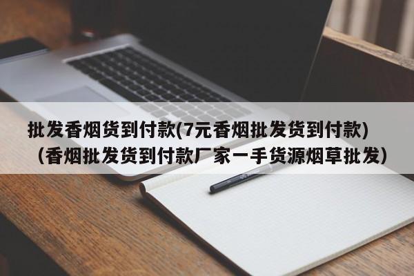 批发香烟货到付款(7元香烟批发货到付款)(香烟批发货到付款厂家一手货源烟草批发)
