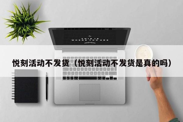 悦刻活动不发货(悦刻活动不发货是真的吗)