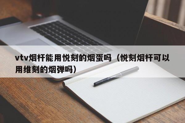 vtv烟杆能用悦刻的烟蛋吗(悦刻烟杆可以用维刻的烟弹吗)