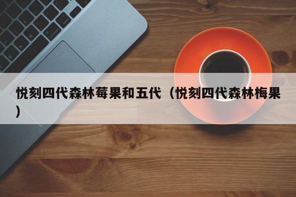 悦刻四代森林莓果和五代(悦刻四代森林梅果)