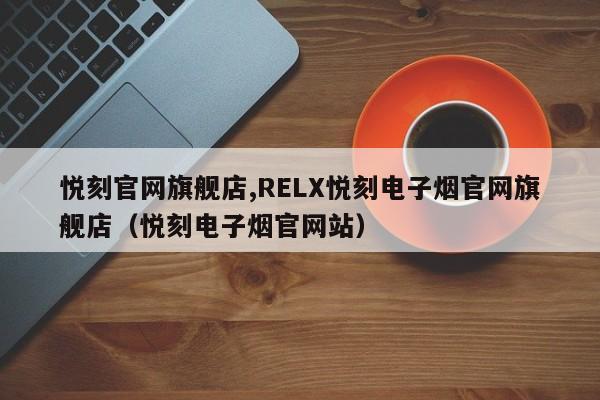 悦刻官网旗舰店,RELX悦刻电子烟官网旗舰店(悦刻电子烟官网站)