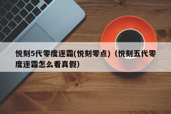 悦刻5代零度逐霜(悦刻零点)(悦刻五代零度逐霜怎么看真假)