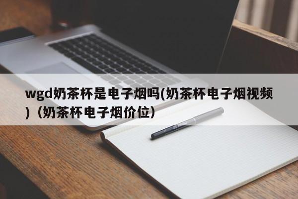wgd奶茶杯是电子烟吗(奶茶杯电子烟视频)(奶茶杯电子烟价位)