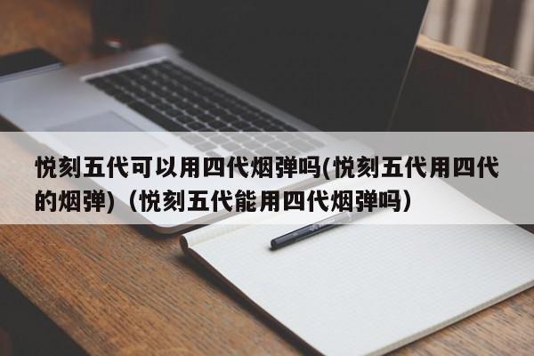 悦刻五代可以用四代烟弹吗(悦刻五代用四代的烟弹)(悦刻五代能用四代烟弹吗)