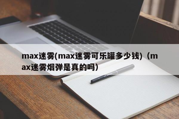 max迷雾(max迷雾可乐罐多少钱)(max迷雾烟弹是真的吗)