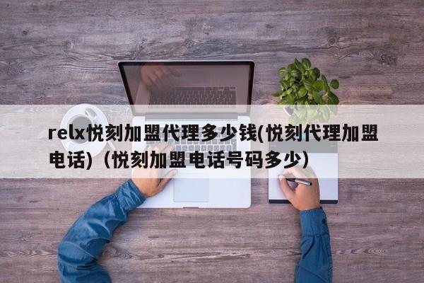 relx悦刻加盟代理多少钱(悦刻代理加盟电话)(悦刻加盟电话号码多少)