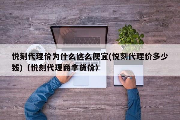 悦刻代理价为什么这么便宜(悦刻代理价多少钱)(悦刻代理商拿货价)
