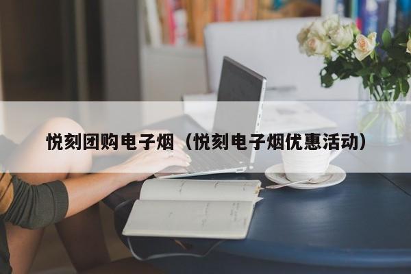 悦刻团购电子烟(悦刻电子烟优惠活动)