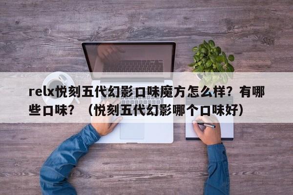 relx悦刻五代幻影口味魔方怎么样?有哪些口味?(悦刻五代幻影哪个口味好)