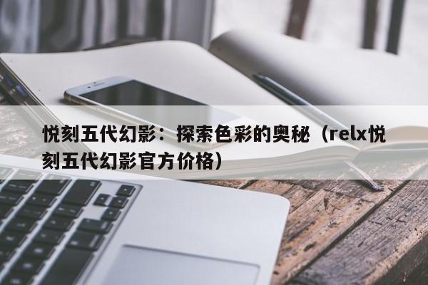 悦刻五代幻影:探索色彩的奥秘(relx悦刻五代幻影官方价格)