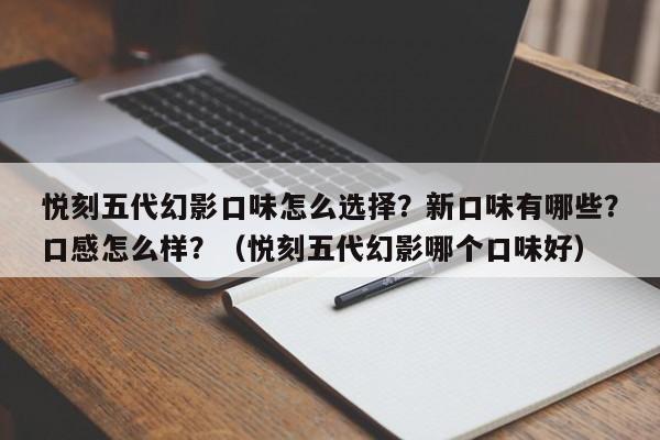 悦刻五代幻影口味怎么选择?新口味有哪些?口感怎么样?(悦刻五代幻影哪个口味好)