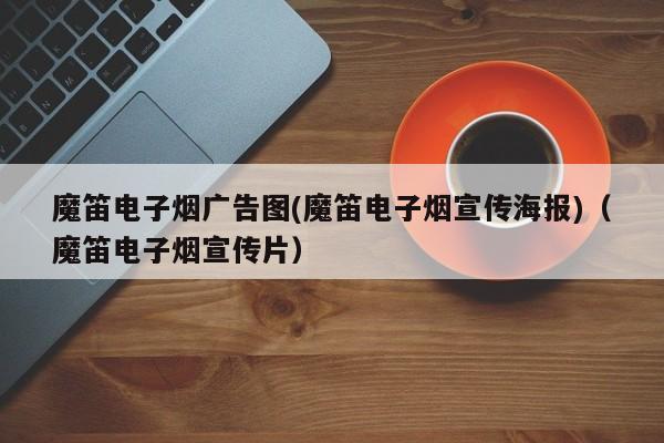魔笛电子烟广告图(魔笛电子烟宣传海报)(魔笛电子烟宣传片)