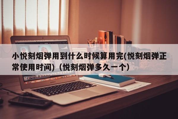 小悦刻烟弹用到什么时候算用完(悦刻烟弹正常使用时间)(悦刻烟弹多久一个)