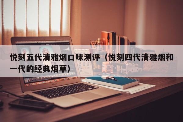 悦刻五代清雅烟口味测评(悦刻四代清雅烟和一代的经典烟草)