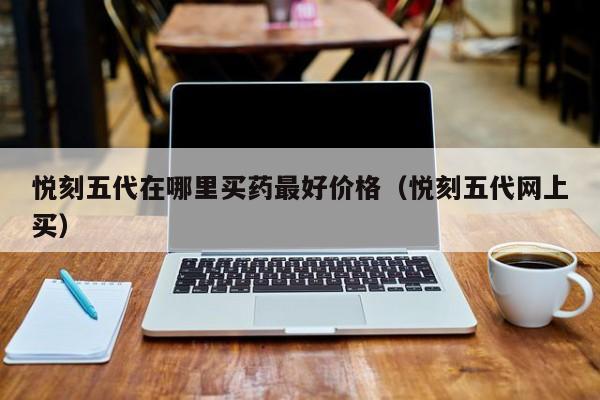 悦刻五代在哪里买药最好价格(悦刻五代网上买)