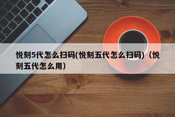 悦刻5代怎么扫码(悦刻五代怎么扫码)(悦刻五代怎么用)
