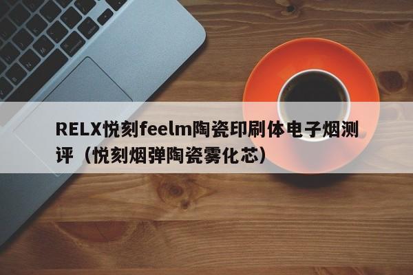 RELX悦刻feelm陶瓷印刷体电子烟测评(悦刻烟弹陶瓷雾化芯)