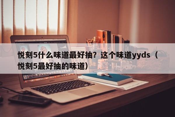 悦刻5什么味道最好抽?这个味道yyds(悦刻5最好抽的味道)