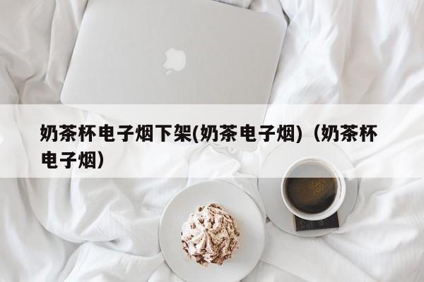 奶茶杯电子烟下架(奶茶电子烟)(奶茶杯 电子烟)