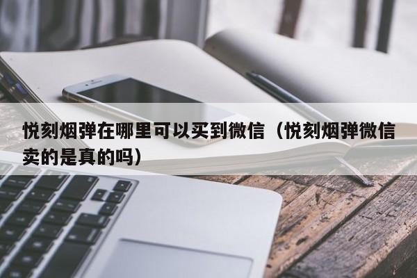 悦刻烟弹在哪里可以买到微信(悦刻烟弹微信卖的是真的吗)