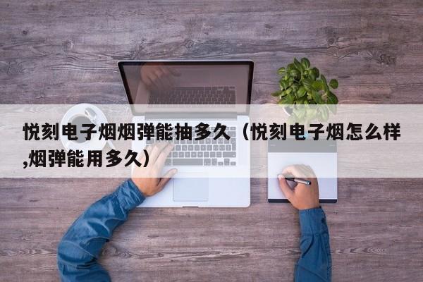 悦刻电子烟烟弹能抽多久(悦刻电子烟怎么样,烟弹能用多久)