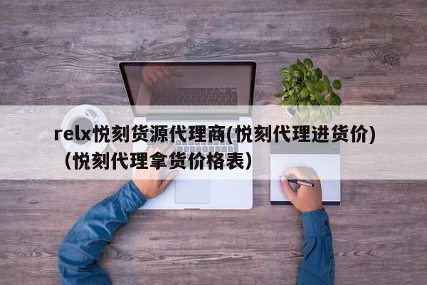 relx悦刻货源代理商(悦刻代理进货价)(悦刻代理拿货价格表)