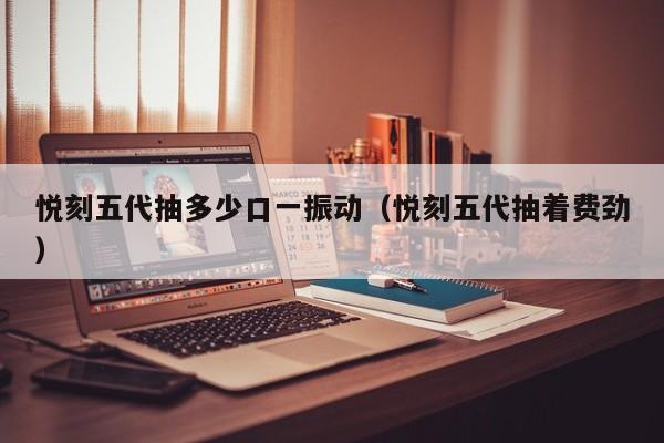 悦刻五代抽多少口一振动(悦刻五代抽着费劲)