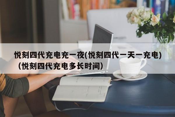 悦刻四代充电充一夜(悦刻四代一天一充电)(悦刻四代充电多长时间)