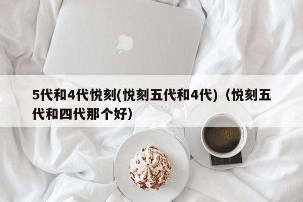 5代和4代悦刻(悦刻五代和4代)(悦刻五代和四代那个好)