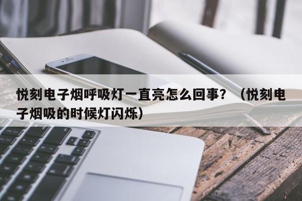 悦刻电子烟呼吸灯一直亮怎么回事?(悦刻电子烟吸的时候灯闪烁)