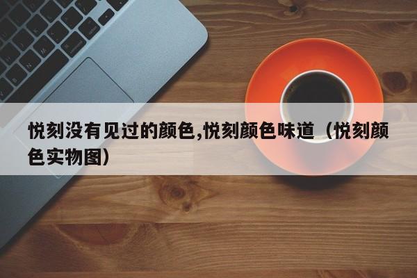 悦刻没有见过的颜色,悦刻颜色味道(悦刻颜色实物图)