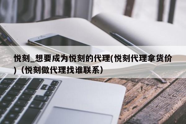 悦刻_想要成为悦刻的代理(悦刻代理拿货价)(悦刻做代理找谁联系)