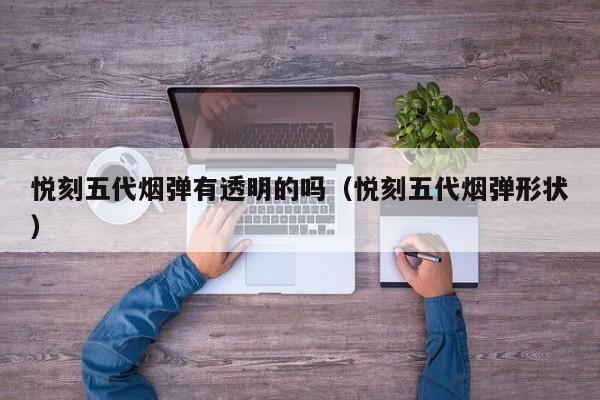 悦刻五代烟弹有透明的吗(悦刻五代烟弹形状)