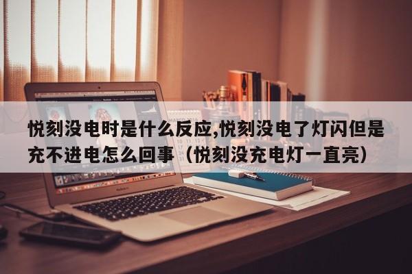悦刻没电时是什么反应,悦刻没电了灯闪但是充不进电怎么回事(悦刻没充电灯一直亮)