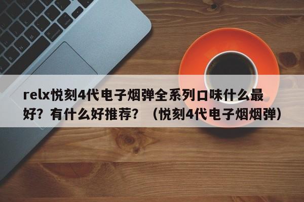 relx悦刻4代电子烟弹全系列口味什么最好?有什么好推荐?(悦刻4代电子烟烟弹)