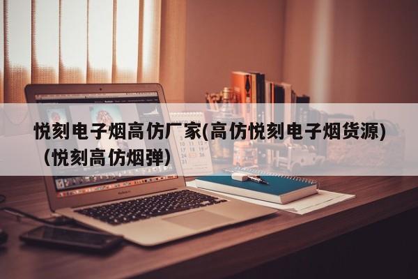 悦刻电子烟高仿厂家(高仿悦刻电子烟货源)(悦刻高仿烟弹)