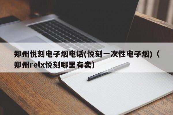郑州悦刻电子烟电话(悦刻一次性电子烟)(郑州relx悦刻哪里有卖)