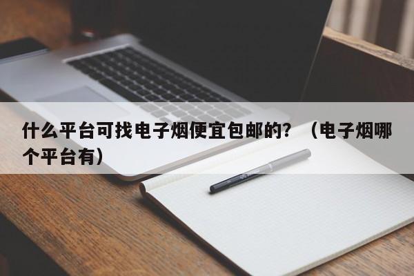 什么平台可找电子烟便宜包邮的?(电子烟哪个平台有)