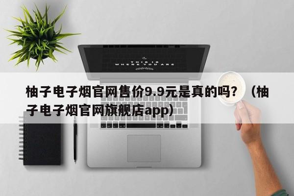 柚子电子烟官网售价9.9元是真的吗?(柚子电子烟官网旗舰店app)