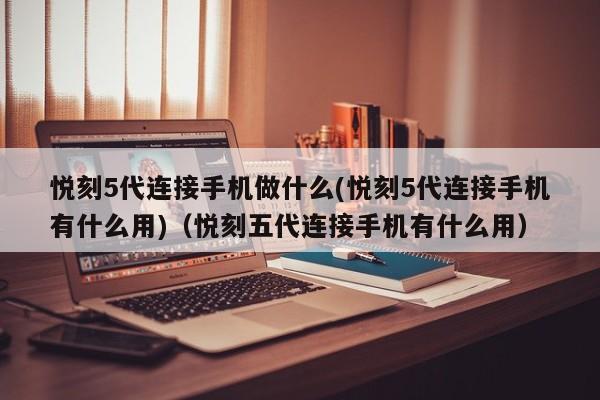 悦刻5代连接手机做什么(悦刻5代连接手机有什么用)(悦刻五代连接手机有什么用)