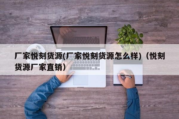 厂家悦刻货源(厂家悦刻货源怎么样)(悦刻货源厂家直销)