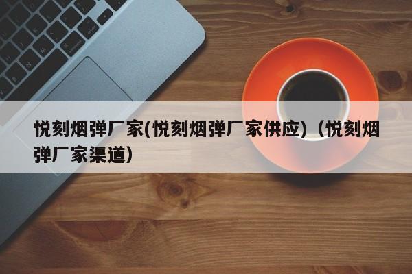 悦刻烟弹厂家(悦刻烟弹厂家供应)(悦刻烟弹厂家渠道)