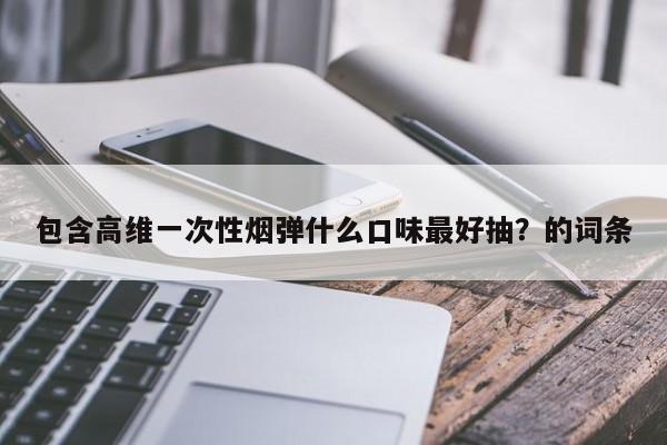 包含高维一次性烟弹什么口味最好抽?的词条