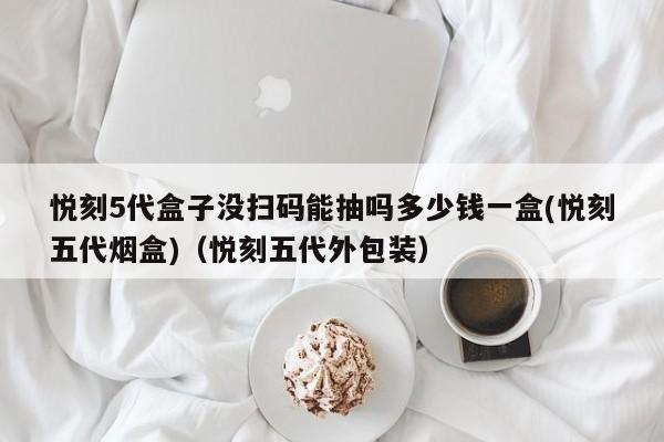 悦刻5代盒子没扫码能抽吗多少钱一盒(悦刻五代烟盒)(悦刻五代外包装)