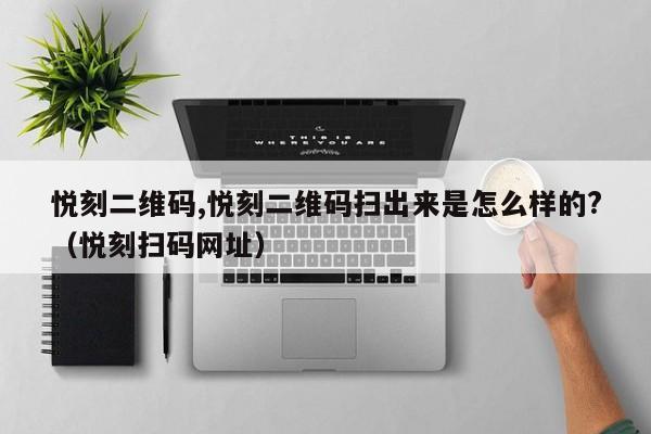 悦刻二维码,悦刻二维码扫出来是怎么样的?(悦刻扫码网址)