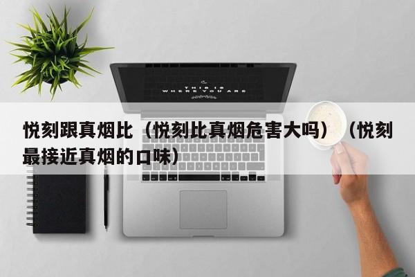 悦刻跟真烟比(悦刻比真烟危害大吗)(悦刻最接近真烟的口味)