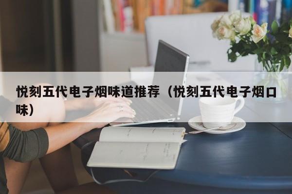 悦刻五代电子烟味道推荐(悦刻五代电子烟口味)