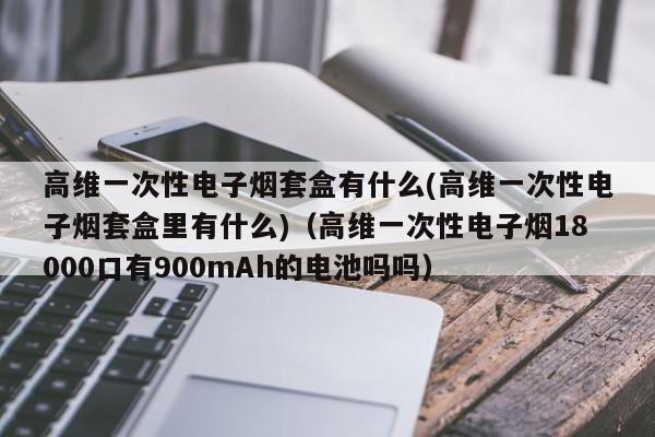 高维一次性电子烟套盒有什么(高维一次性电子烟套盒里有什么)(高维一次性电子烟18000口有900mAh的电池吗吗)