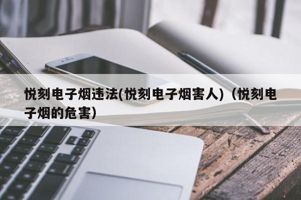 悦刻电子烟违法(悦刻电子烟害人)(悦刻电子烟的危害)