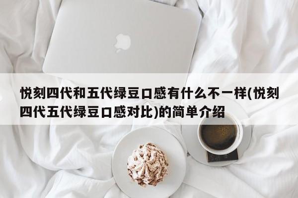 悦刻四代和五代绿豆口感有什么不一样(悦刻四代五代绿豆口感对比)的简单介绍